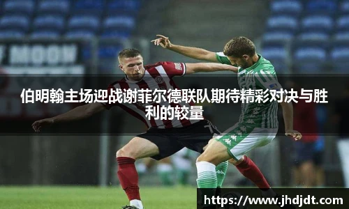 伯明翰主场迎战谢菲尔德联队期待精彩对决与胜利的较量