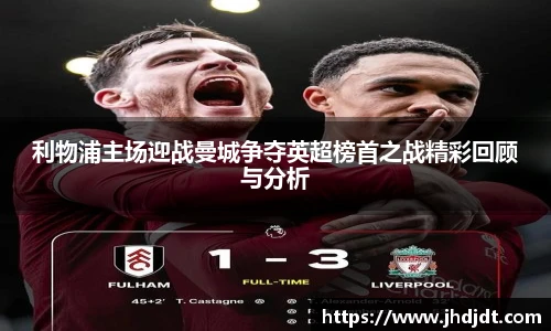 利物浦主场迎战曼城争夺英超榜首之战精彩回顾与分析