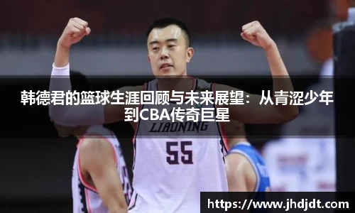 韩德君的篮球生涯回顾与未来展望：从青涩少年到CBA传奇巨星