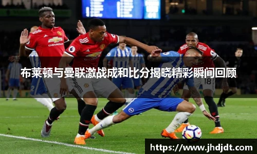 布莱顿与曼联激战成和比分揭晓精彩瞬间回顾