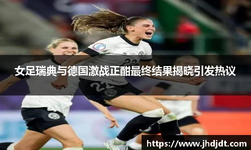 女足瑞典与德国激战正酣最终结果揭晓引发热议