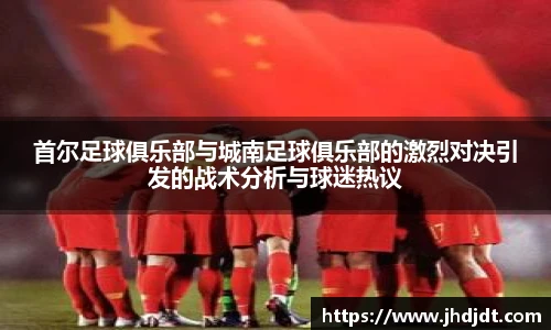 首尔足球俱乐部与城南足球俱乐部的激烈对决引发的战术分析与球迷热议