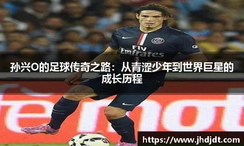 孙兴O的足球传奇之路：从青涩少年到世界巨星的成长历程