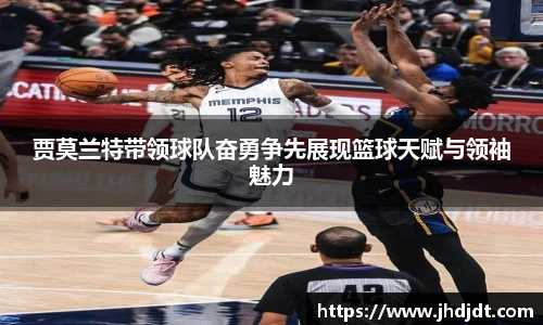 贾莫兰特带领球队奋勇争先展现篮球天赋与领袖魅力