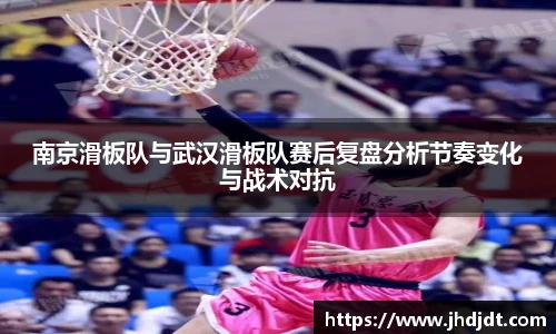 南京滑板队与武汉滑板队赛后复盘分析节奏变化与战术对抗